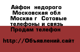   Айфон  недорого - Московская обл., Москва г. Сотовые телефоны и связь » Продам телефон   